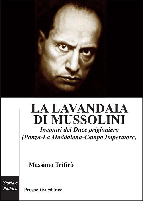 La lavandaia di Mussolini. Incontri del Duce prigioniero (Ponza-La Maddalena-Campo Imperatore) - Massimo Trifirò - copertina