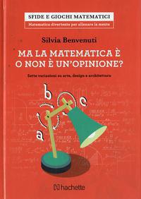 Ma la matematica è o non è un opinione? Sette variazioni su arte, design e architettura - Silvia Benvenuti - copertina