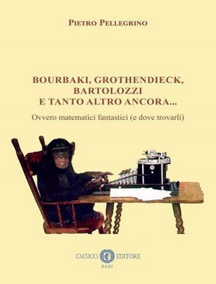 Bourbaki, Grothendieck, Bartolozzi e tanto altro ancora... Ovvero matematici fantastici (e dove trovarli) - Pietro Pellegrino - copertina