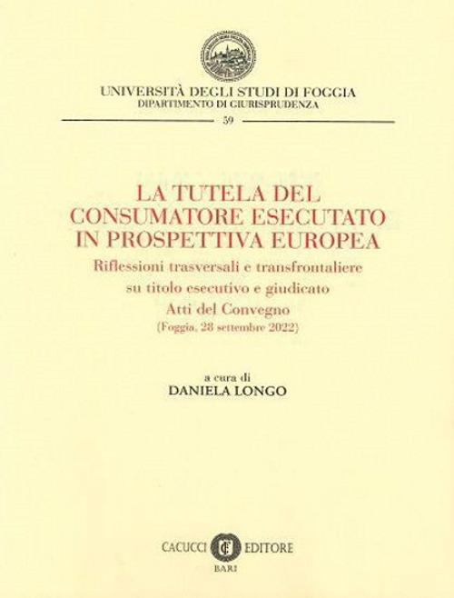 La tutela del consumatore esecutato in prospettiva europea. Riflessioni trasversali e transfrontaliere su titolo esecutivo e giudicato. Atti del Convegno (Foggia, 28 settembre 2022) - copertina