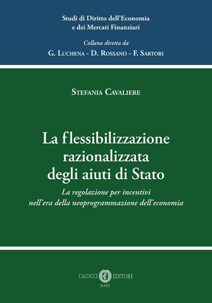 La flessibilizzazione razionalizzata degli aiuti di Stato. La regolazione per incentivi nell’era della neoprogrammazione dell’economia - Stefania Cavaliere - copertina