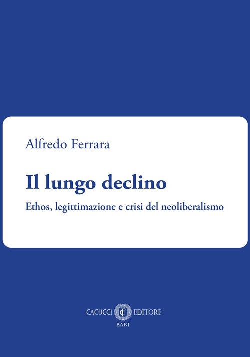 Il lungo declino. Ethos, legittimazione e crisi del neoliberalismo - Alfredo Ferrara - copertina