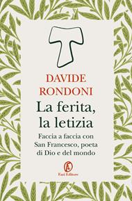 La ferita, la letizia. Faccia a faccia con San Francesco, poeta di Dio e del mondo