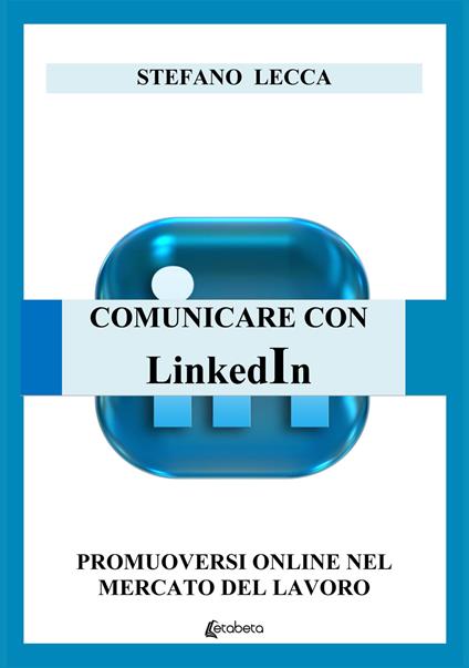 Comunicare con Linkedin. Promuoversi online nel mercato del lavoro - Stefano Lecca - copertina