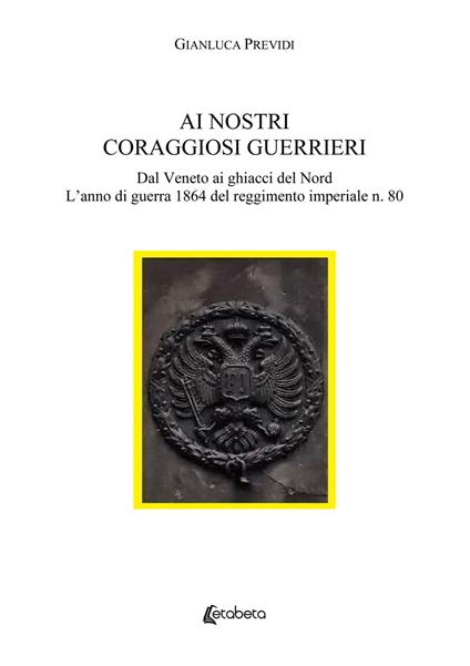Ai nostri coraggiosi guerrieri. Dal Veneto ai ghiacci del Nord. L'anno di guerra 1864 del reggimento imperiale n. 80 - Gianluca Previdi - copertina