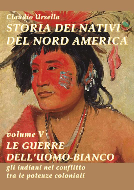 Storia dei nativi del nord America. Le guerre dell'uomo bianco. Gli indiani nel conflitto tra le potenze coloniali - Claudio Ursella - copertina