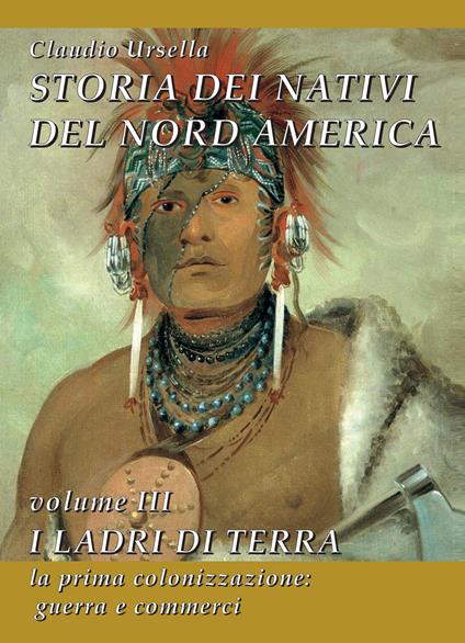 Storia dei nativi del Nord America. Vol. 3: ladri di terra. La prima colonizzazione: guerra e commerci, I. - Claudio Ursella - copertina