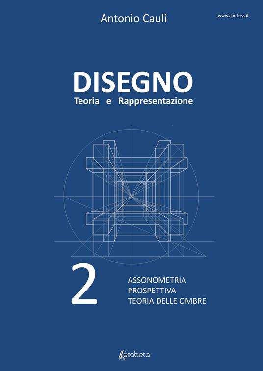 Disegno. Teoria e rappresentazione. Vol. 2: Assonometria. Prospettiva. Teoria delle ombre. - Antonio Cauli - copertina