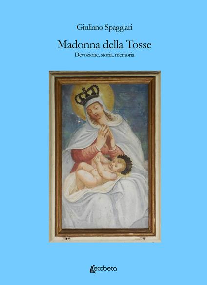 Madonna della Tosse. Devozione, storia, memoria - Giuliano Spaggiari - copertina