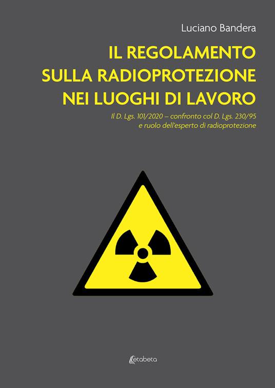 Il regolamento sulla radioprotezione nei luoghi di lavoro. Il D. Lgs. 101/2020, confronto col D. Lgs. 230/95 e ruolo dell'esperto di radioprotezione - Luciano Bandera - copertina