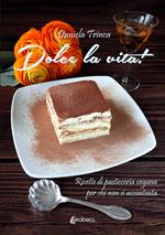 Dolce la vita! Ricette di pasticceria vegana per chi non si accontenta