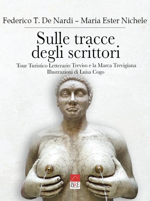 Sulle tracce degli scrittori. Tour turistico letterario Treviso e la marca trevigiana - Federico T. De Nardi,Maria Ester Nichele - copertina