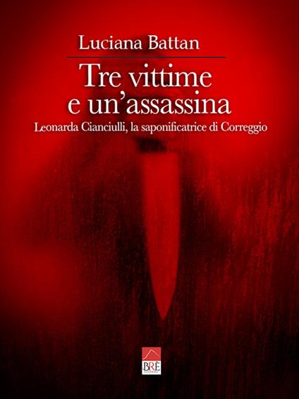 Tre vittime e un'assassina. Leonarda Cianciulli, la saponificatrice di Correggio - Luciana Battan - copertina