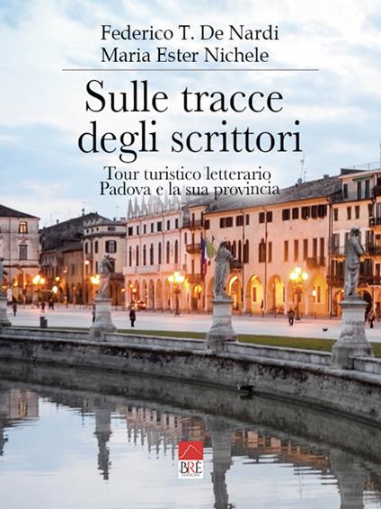 Sulle tracce degli scrittori. Tour turistico letterario, Padova e la sua provincia - Federico T. De Nardi,Maria Ester Nichele - copertina