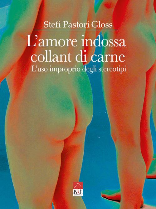 L'amore indossa collant di carne. L'uso improprio degli stereotipi - Stefi Pastori Gloss - copertina