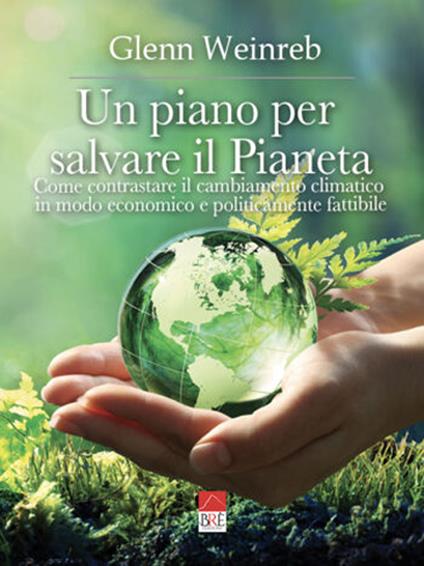 Un piano per salvare il pianeta. Come contrastare il cambiamento climatico in modo economico e politicamente fattibile. Ediz. illustrata - Glenn Weinreb - copertina