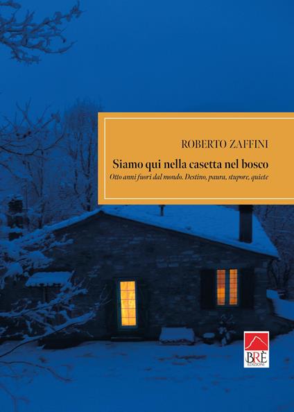 Siamo qui nella casetta nel bosco. Otto anni fuori dal mondo. Destino, paura, stupore, quiete - Roberto Zaffini - copertina