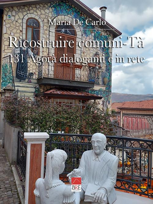 Ricostruire Comuni-Tà. 131 agorà dialoganti e in rete - Maria De Carlo - copertina