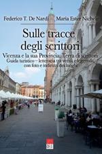 Sulle tracce degli scrittori. Vicenza e la sua provincia. Terra di scrittori: Guida turistico - letteraria, tra verità e leggenda, con foto e indirizzi dei luoghi