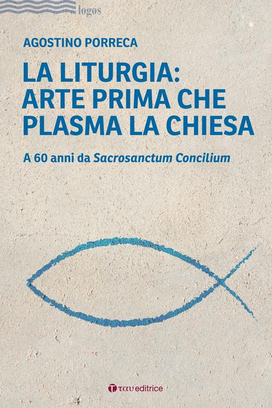 La liturgia: arte prima che plasma la chiesa. A 60 anni da Sacrosanctum Concilium - Agostino Porreca - copertina
