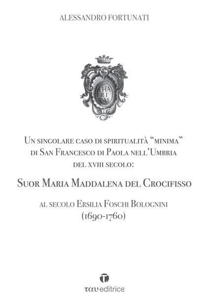 Un singolare caso di spiritualità «minima» di San Francesco di Paola nell'Umbria del XVIII Secolo: Suor Maria Maddalena del Crocifisso. Al secolo Ersilia Foschi Bolognini (1690-1760) - Alessandro Fortunati - copertina