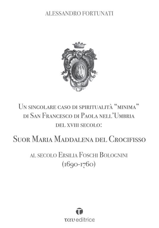 Un singolare caso di spiritualità «minima» di San Francesco di Paola nell'Umbria del XVIII Secolo: Suor Maria Maddalena del Crocifisso. Al secolo Ersilia Foschi Bolognini (1690-1760) - Alessandro Fortunati - copertina