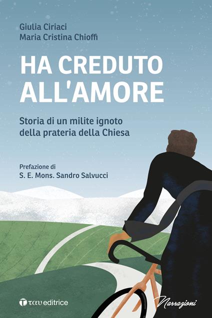 Ha creduto all'amore. Storia di un milite ignoto della prateria della Chiesa - Giulia Ciriaci,Maria Cristina Chioffi - copertina