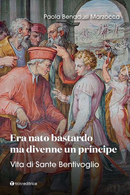 Era nato bastardo ma divenne un principe. Vita di Sante Bentivoglio - Paola Benadusi Marzocca - copertina