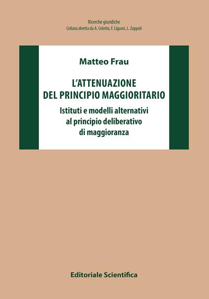 L' attenuazione del principio maggioritario. Istituti e modelli alternativi al principio deliberativo di maggioranza - Matteo Frau - copertina