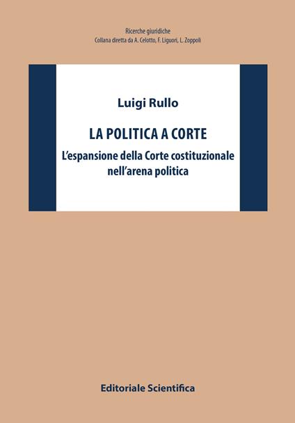 La politica a Corte. L'espansione della Corte costituzionale nell'arena politica - Luigi Rullo - copertina