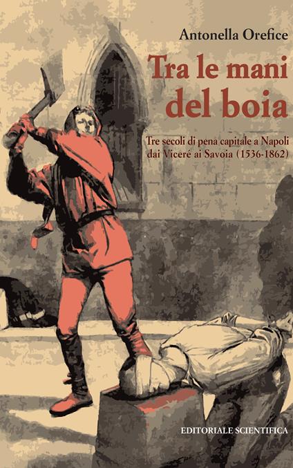 Tra le mani del boia. Tre secoli di pena capitale a Napoli dai Viceré ai Savoia (1536-1862) - Antonella Orefice - copertina