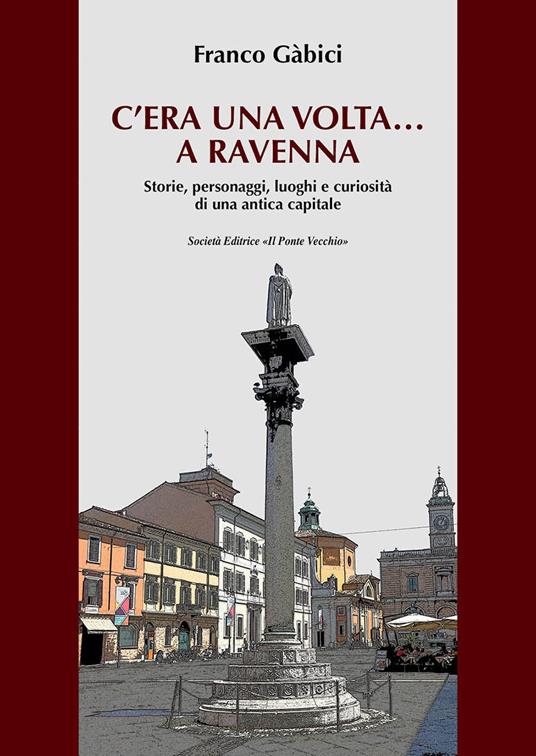 C'era una volta... a Ravenna. Storie, personaggi, luoghi e curiosità di una antica capitale - Franco Gàbici - copertina