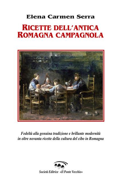 Ricette dell'antica Romagna campagnola. Fedeltà alla genuina tradizione e brillante modernità in oltre novanta ricette della cultura del cibo in Romagna - Elena Carmen Serra - copertina