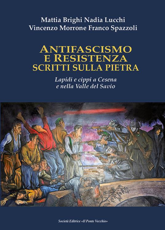 Antifascismo e Resistenza scritti sulla pietra. Lapidi e cippi a Cesena e nella Valle del Savio - Franco Spazzoli,Mattia Brighi,Vincenzo Morrone - copertina
