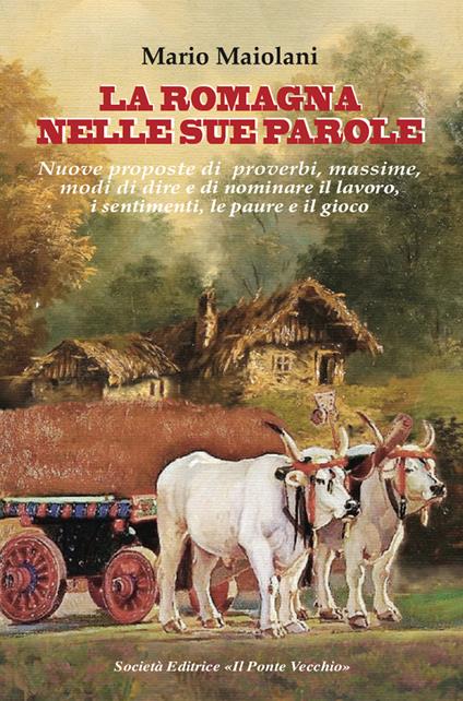 La Romagna nelle sue parole. Il lavoro, la famiglia, il gioco e lo splendore dei proverbi e modi di dire, usanze e costuni, documentati dalla nostra lingua materna - Mario Maiolani - copertina