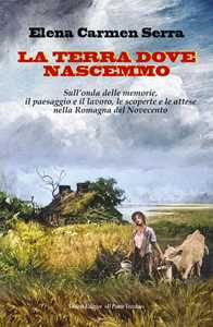 Libro La terra dove nascemmo. Sull'onda delle memorie, il paesaggio e il lavoro, le scoperte e le attese nella Romagna del Novecento Elena Carmen Serra