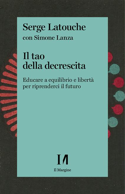Il tao della decrescita. Educare a equilibrio e libertà per riprenderci il futuro - Simone Lanza,Serge Latouche - ebook