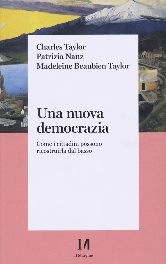 Una nuova democrazia. Come i cittadini possono ricostruirla dal basso - Charles Taylor,Patrizia Nanz,Madeleine Beaubien Taylor - copertina