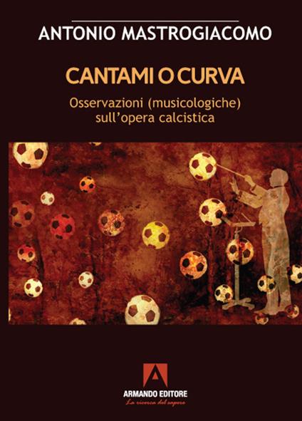 Cantami o curva. Osservazioni (musicologiche) sull'opera calcistica - Antonio Mastrogiacomo - copertina