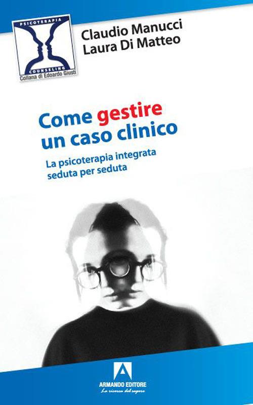 Come gestire un caso clinico. La psicoterapia integrata seduta per seduta - Claudio Manucci,Laura Di Matteo - copertina