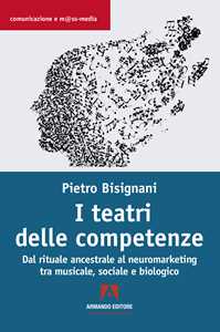 Libro I teatri delle competenze. Dal rituale ancestrale al neuromarketing tra musicale, sociale e biologico Pietro Bisignani