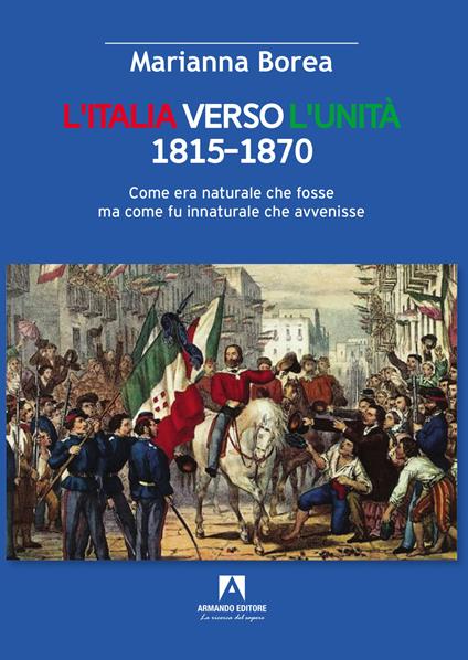 Italia verso l'Unità 1815-1870. Come era naturale che fosse ma come fu innaturale che avvenisse - Marianna Borea - copertina