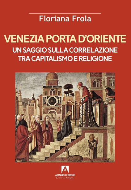 Venezia porta d'Oriente. Un saggio sulla correlazione tra capitalismo e religione - Floriana Frola - copertina