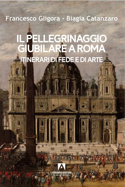 Il pellegrinaggio giubilare a Roma. Itinerari di fede e di arte - Francesco Gligora,Biagia Catanzaro - copertina