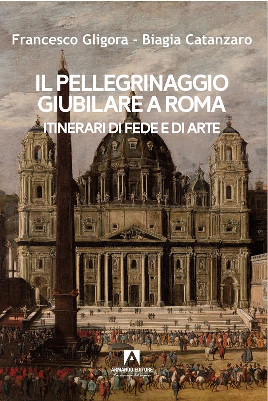 Il pellegrinaggio giubilare a Roma. Itinerari di fede e di arte - Francesco Gligora,Biagia Catanzaro - copertina