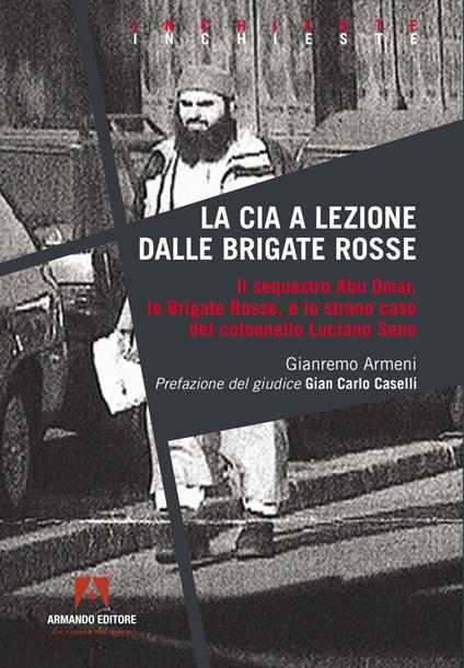 La CIA a lezione dalle Brigate Rosse. Il sequestro Abu Omar, le Brigate Rosse e lo strano caso del colonnello Luciano Seno - Gianremo Armeni - copertina