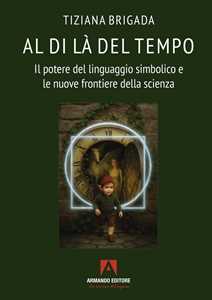 Libro Al di là del tempo. Il potere del linguaggio simbolico e le nuove frontiere della scienza Tiziana Brigada