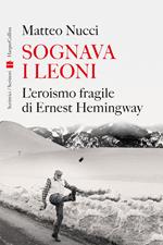 Sognava i leoni. L'eroismo fragile di Ernest Hemingway