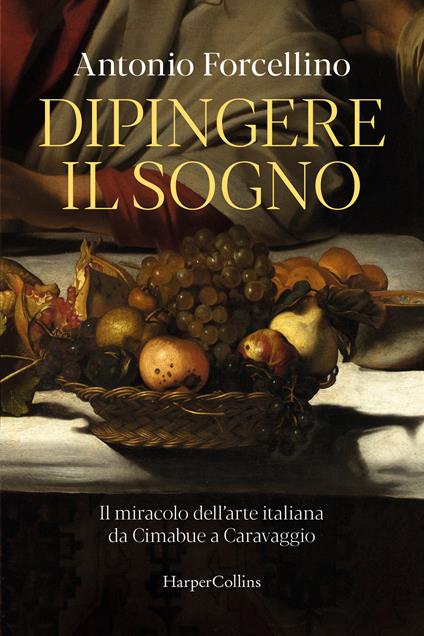 Dipingere il sogno. Il miracolo dell'arte italiana da Cimabue a Caravaggio - Antonio Forcellino - copertina