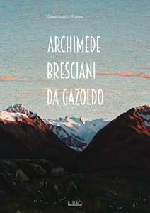 Archimede Bresciani da Gazoldo. Dall'emozione divisionista al rigore novecentista. Ediz. illustrata